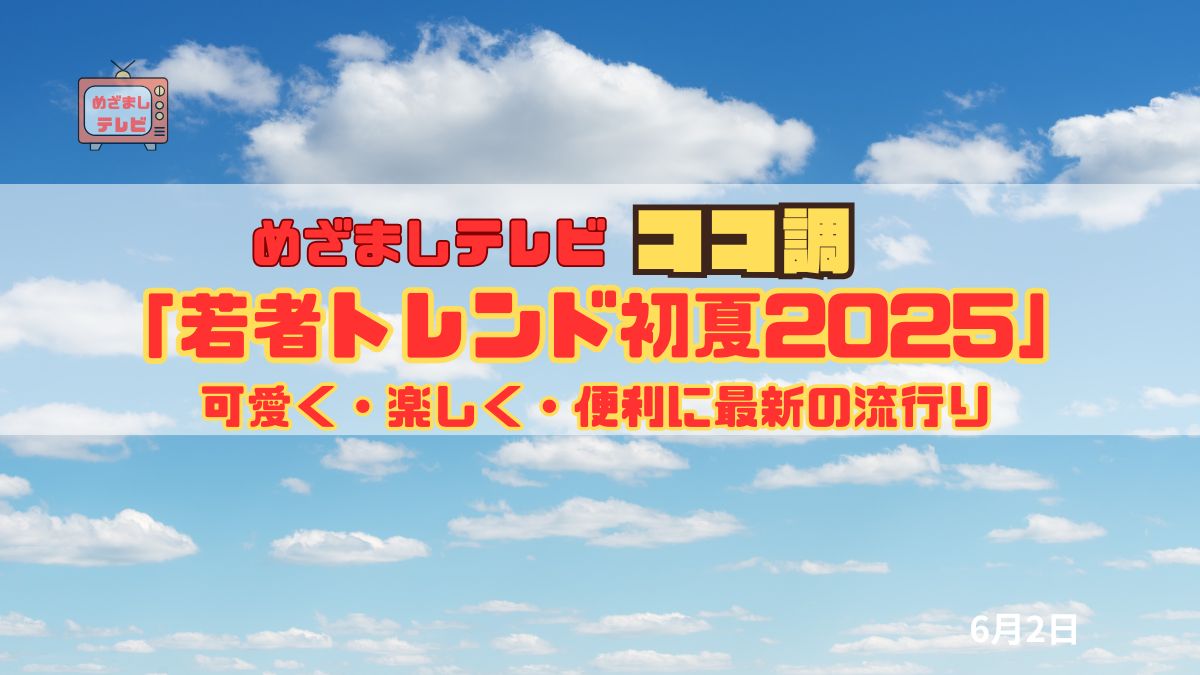 めざましテレビ ココ調「若者トレンド初夏2025」可愛く・楽しく・便利に最新の流行り
