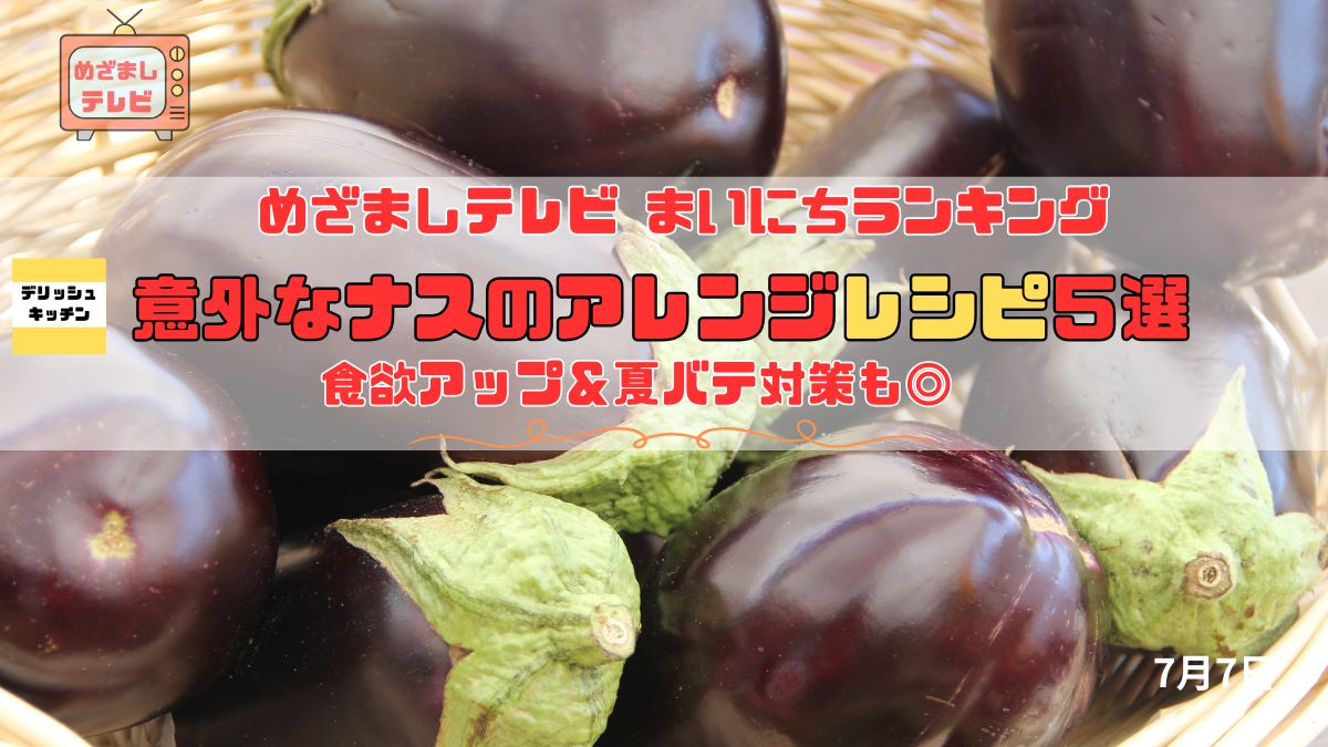 今日のめざましテレビまいにちランキング『意外なナスのアレンジレシピ5選』夏にぴったり！なすを使った変わり種レシピで食欲アップ＆夏バテ対策も◎｜7月7日