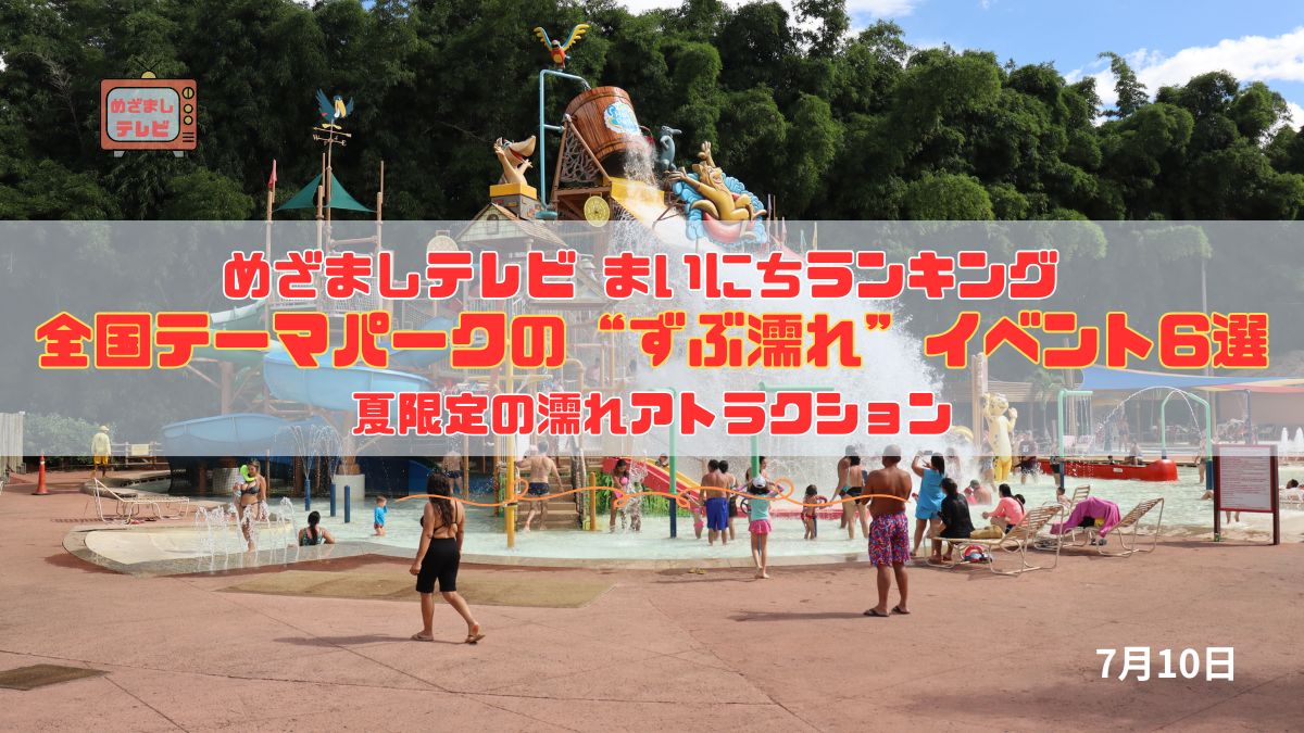 今日のめざましテレビまいにちランキング『夏本番！全国テーマパークの“ずぶ濡れ”イベント6選』水しぶき全開！USJ・ディズニー・読売ランドほか、夏限定の濡れアトラクションまとめ｜7月10日