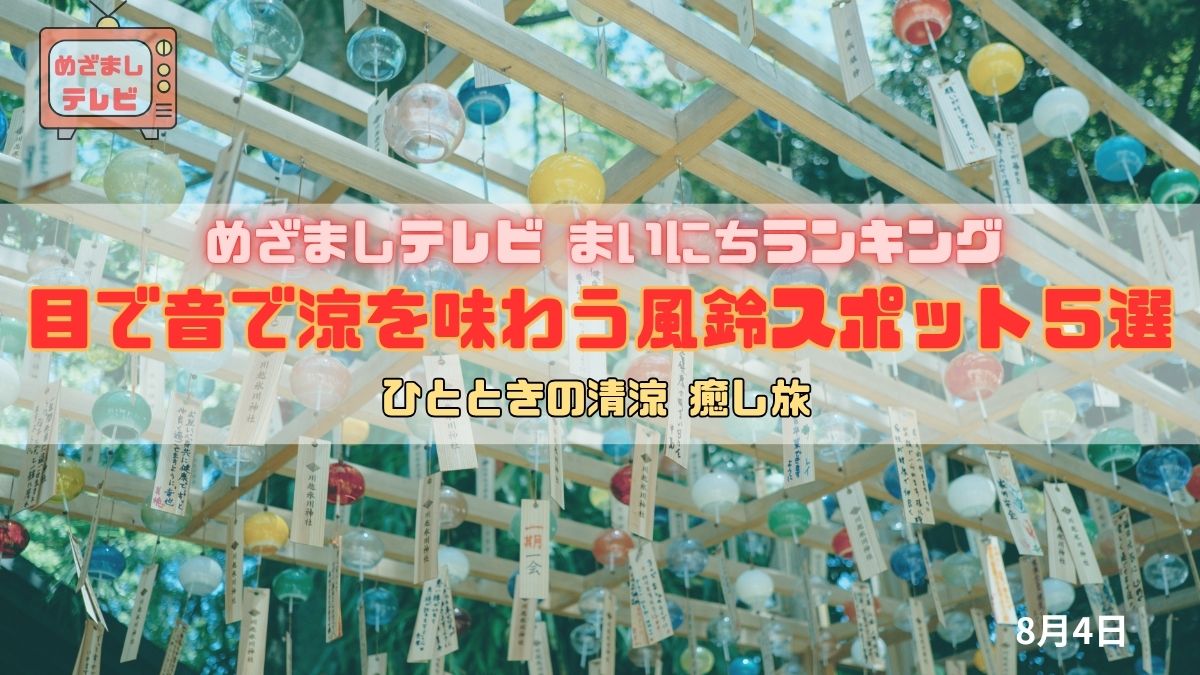 今日のめざましテレビまいにちランキング『目で音で涼を味わう風鈴スポット５選』ひとときの清涼を求めて夏を彩る音と光の癒し旅｜8月4日